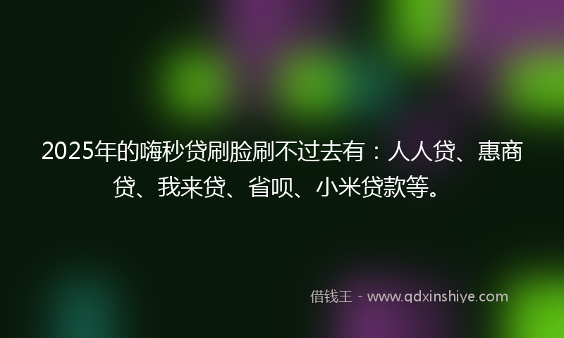 2025年的嗨秒贷刷脸刷不过去有：人人贷、惠商贷、我来贷、省呗、小米贷款等。