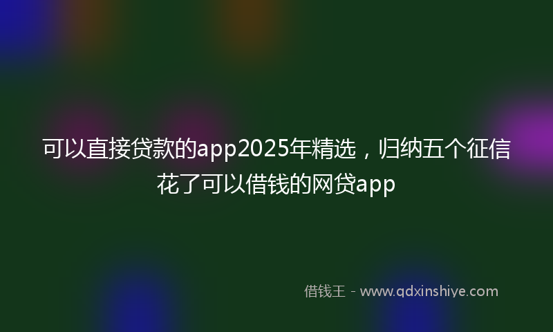 可以直接贷款的app2025年精选，归纳五个征信花了可以借钱的网贷app
