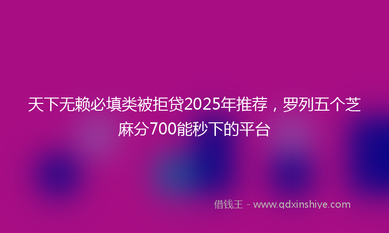 天下无赖必填类被拒贷2025年推荐，罗列五个芝麻分700能秒下的平台