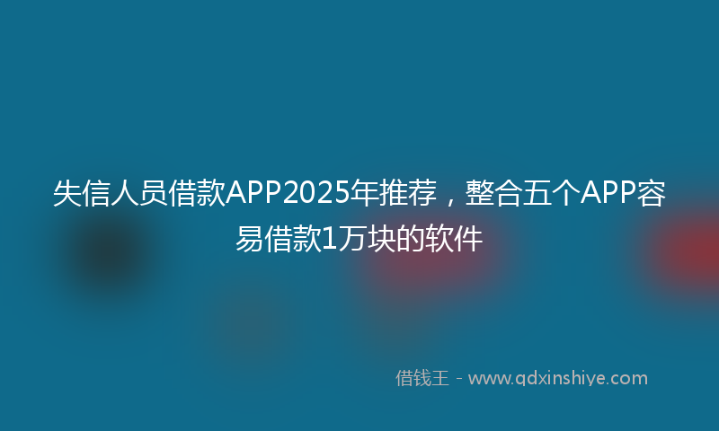 失信人员借款APP2025年推荐，整合五个APP容易借款1万块的软件