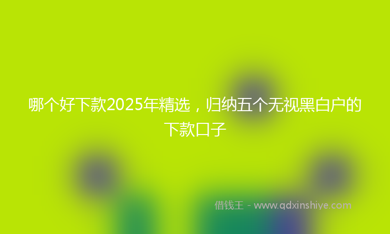 哪个好下款2025年精选，归纳五个无视黑白户的下款口子