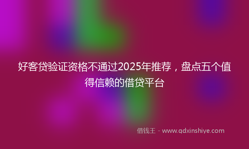好客贷验证资格不通过2025年推荐，盘点五个值得信赖的借贷平台