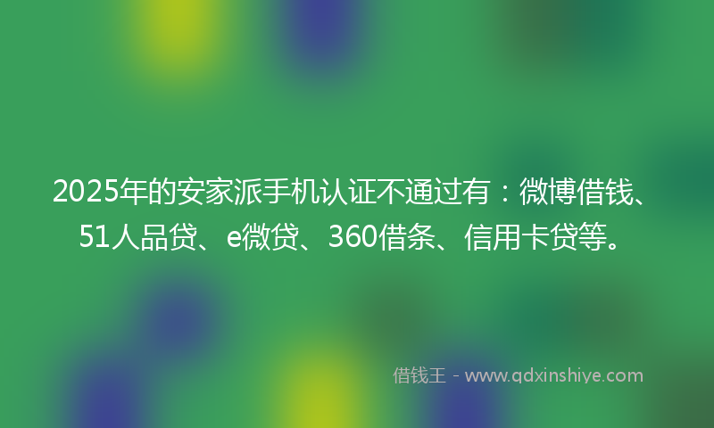 2025年的安家派手机认证不通过有：微博借钱、51人品贷、e微贷、360借条、信用卡贷等。