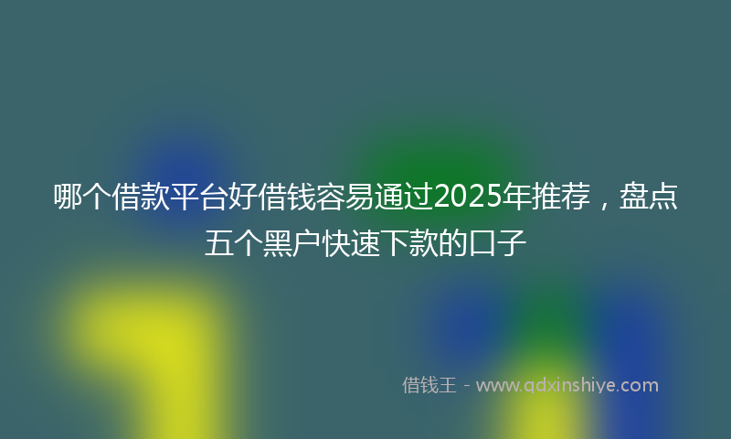 哪个借款平台好借钱容易通过2025年推荐，盘点五个黑户快速下款的口子