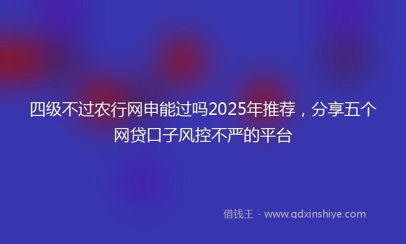 四级不过农行网申能过吗2025年推荐，分享五个网贷口子风控不严的平台