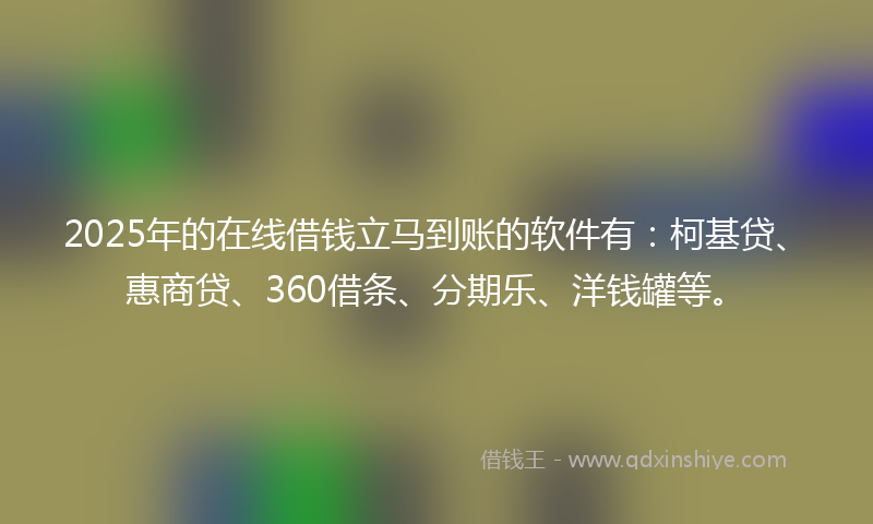 2025年的在线借钱立马到账的软件有：柯基贷、惠商贷、360借条、分期乐、洋钱罐等。