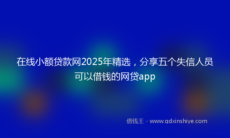 在线小额贷款网2025年精选，分享五个失信人员可以借钱的网贷app