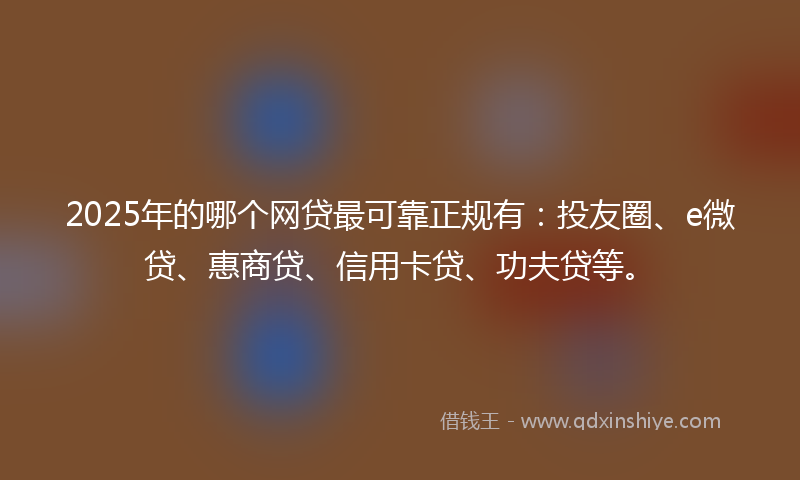 2025年的哪个网贷最可靠正规有：投友圈、e微贷、惠商贷、信用卡贷、功夫贷等。