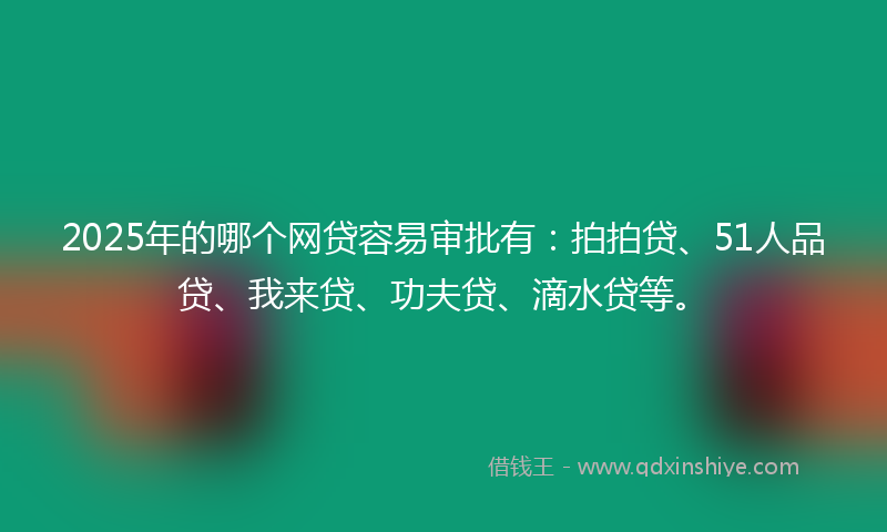 2025年的哪个网贷容易审批有：拍拍贷、51人品贷、我来贷、功夫贷、滴水贷等。