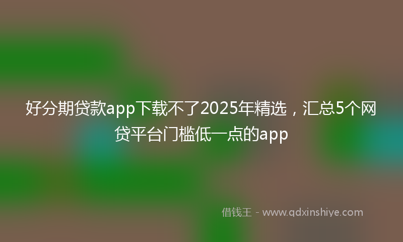 好分期贷款app下载不了2025年精选，汇总5个网贷平台门槛低一点的app