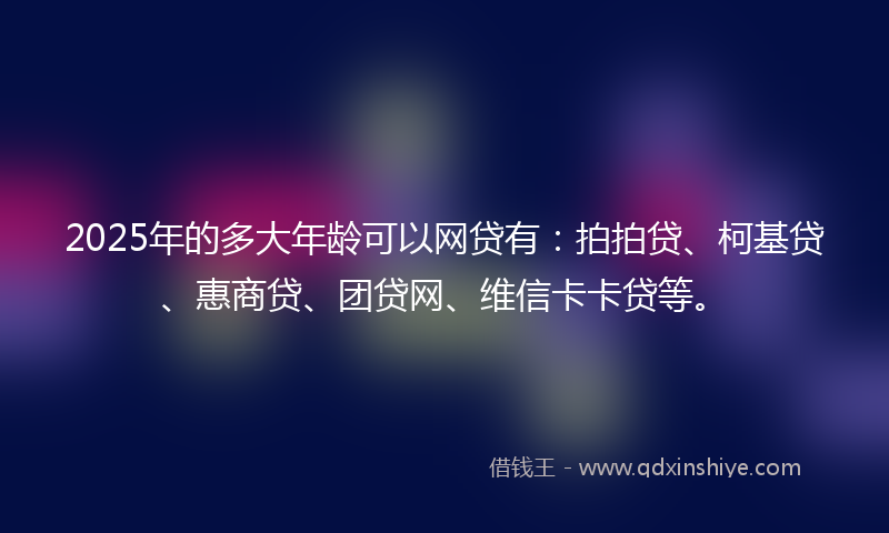 2025年的多大年龄可以网贷有：拍拍贷、柯基贷、惠商贷、团贷网、维信卡卡贷等。