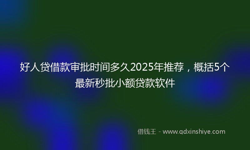 好人贷借款审批时间多久2025年推荐，概括5个最新秒批小额贷款软件