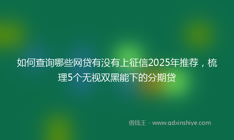 如何查询哪些网贷有没有上征信2025年推荐，梳理5个无视双黑能下的分期贷