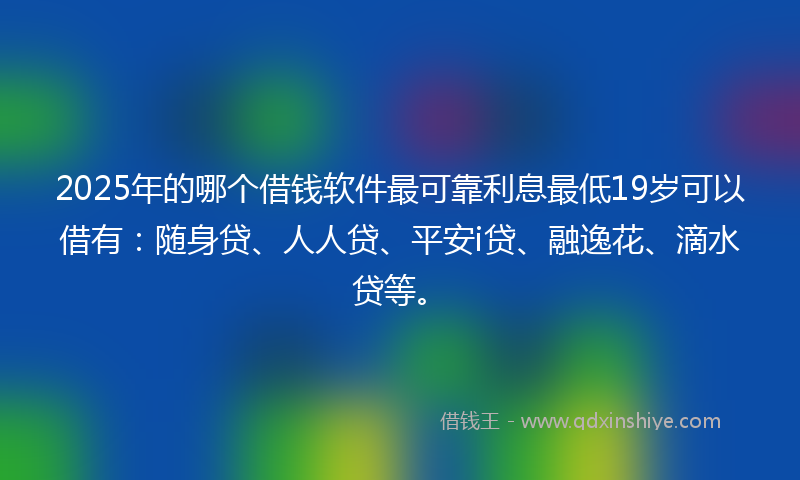 2025年的哪个借钱软件最可靠利息最低19岁可以借有：随身贷、人人贷、平安i贷、融逸花、滴水贷等。