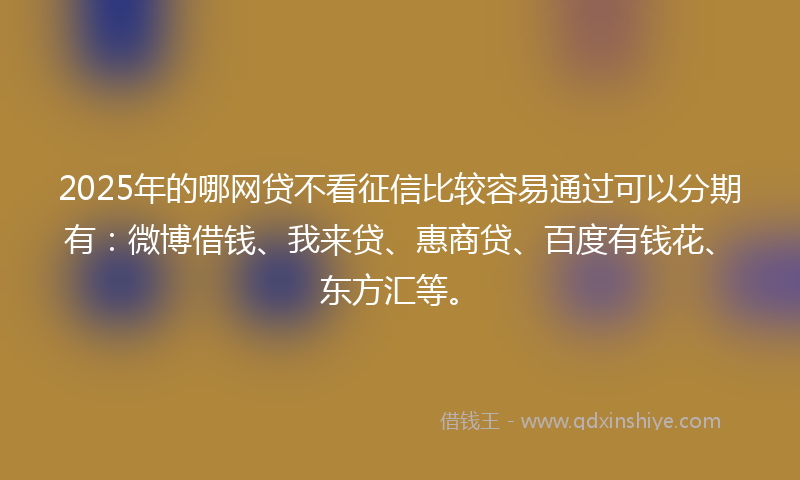 2025年的哪网贷不看征信比较容易通过可以分期有：微博借钱、我来贷、惠商贷、百度有钱花、东方汇等。