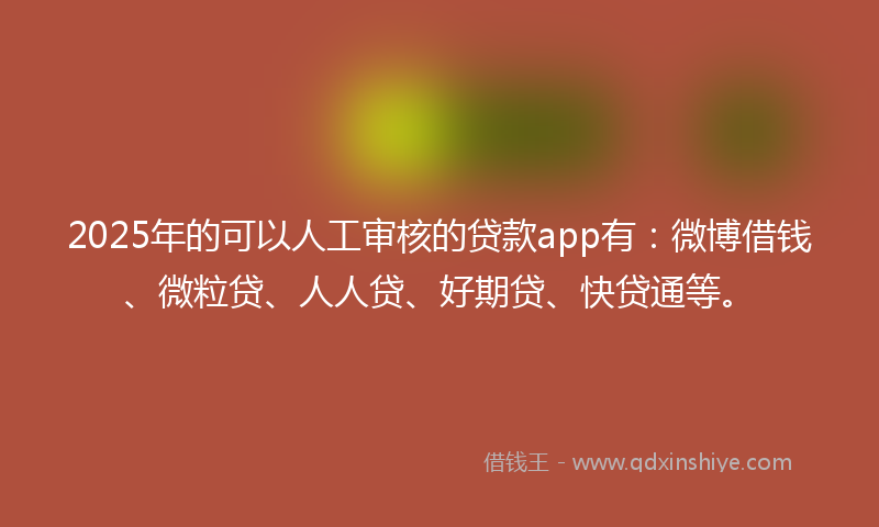 2025年的可以人工审核的贷款app有：微博借钱、微粒贷、人人贷、好期贷、快贷通等。