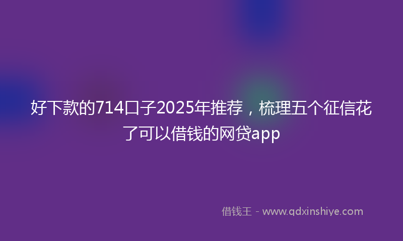 好下款的714口子2025年推荐，梳理五个征信花了可以借钱的网贷app
