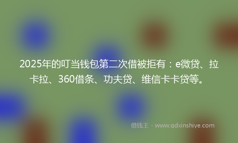 2025年的叮当钱包第二次借被拒有：e微贷、拉卡拉、360借条、功夫贷、维信卡卡贷等。