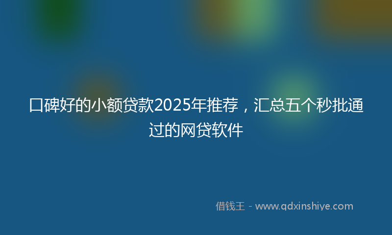 口碑好的小额贷款2025年推荐，汇总五个秒批通过的网贷软件