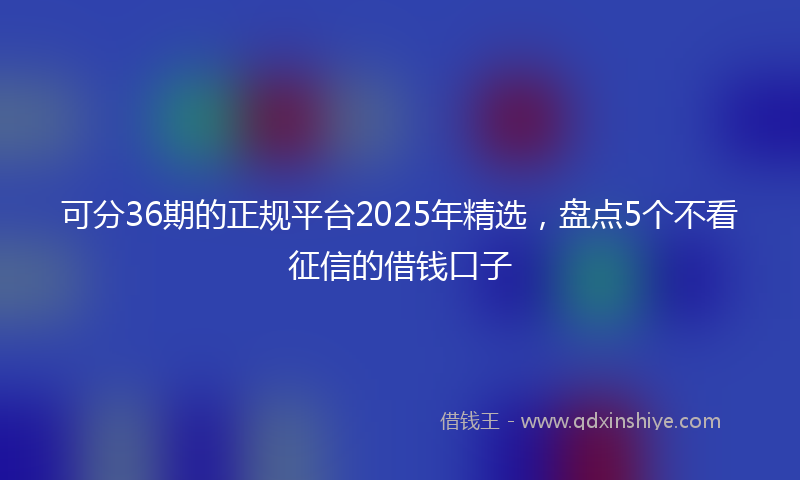 可分36期的正规平台2025年精选，盘点5个不看征信的借钱口子
