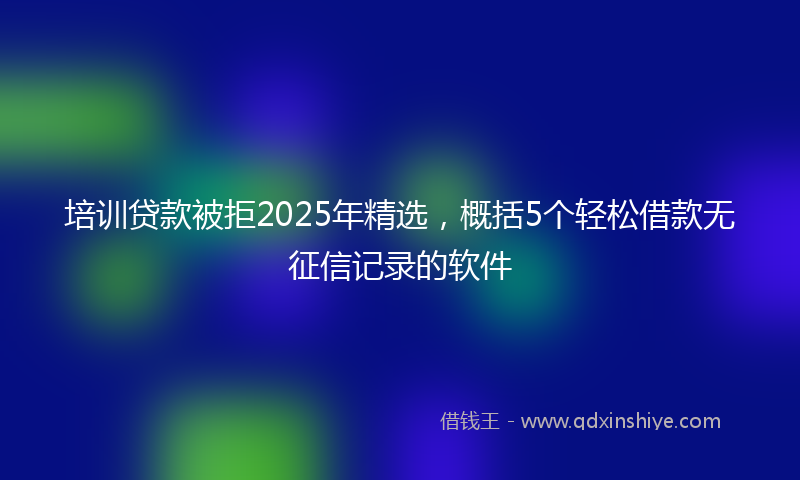 培训贷款被拒2025年精选，概括5个轻松借款无征信记录的软件