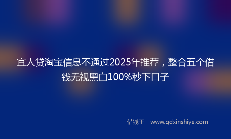 宜人贷淘宝信息不通过2025年推荐，整合五个借钱无视黑白100%秒下口子