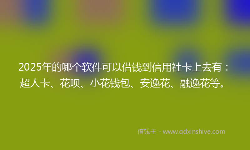 2025年的哪个软件可以借钱到信用社卡上去有：超人卡、花呗、小花钱包、安逸花、融逸花等。