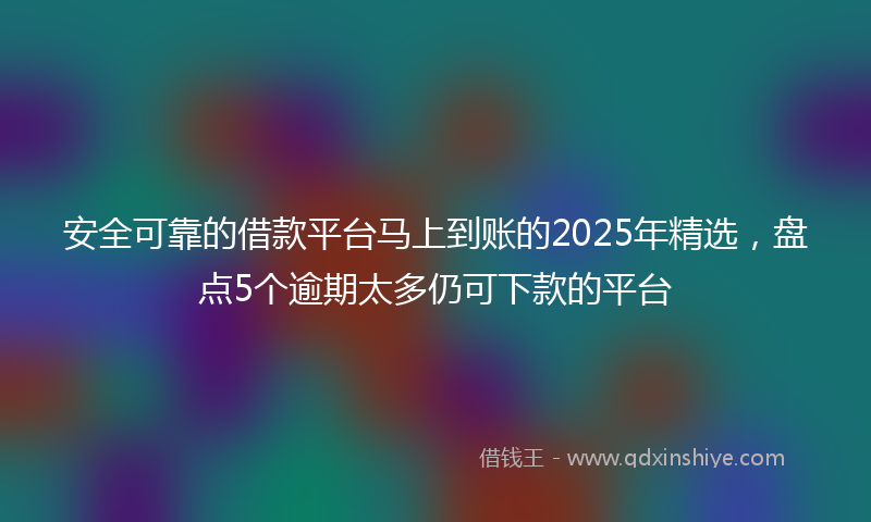 安全可靠的借款平台马上到账的2025年精选，盘点5个逾期太多仍可下款的平台