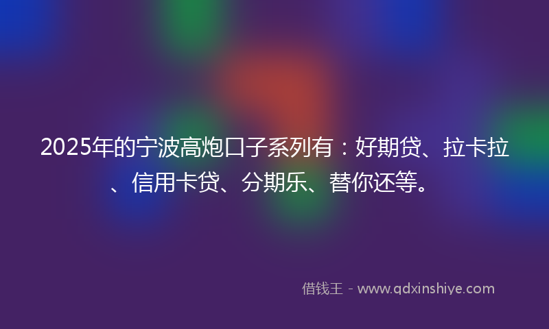2025年的宁波高炮口子系列有：好期贷、拉卡拉、信用卡贷、分期乐、替你还等。