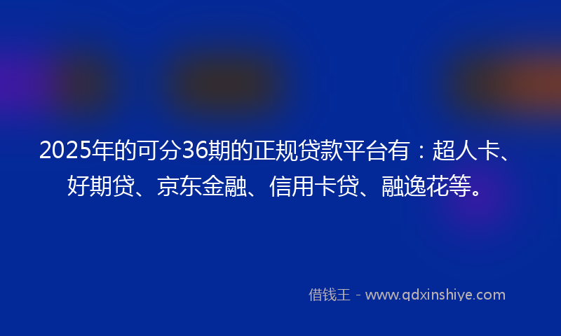 2025年的可分36期的正规贷款平台有：超人卡、好期贷、京东金融、信用卡贷、融逸花等。