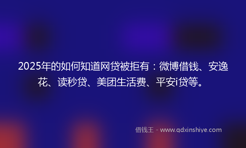 2025年的如何知道网贷被拒有：微博借钱、安逸花、读秒贷、美团生活费、平安i贷等。