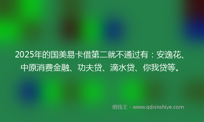 2025年的国美易卡借第二就不通过有：安逸花、中原消费金融、功夫贷、滴水贷、你我贷等。