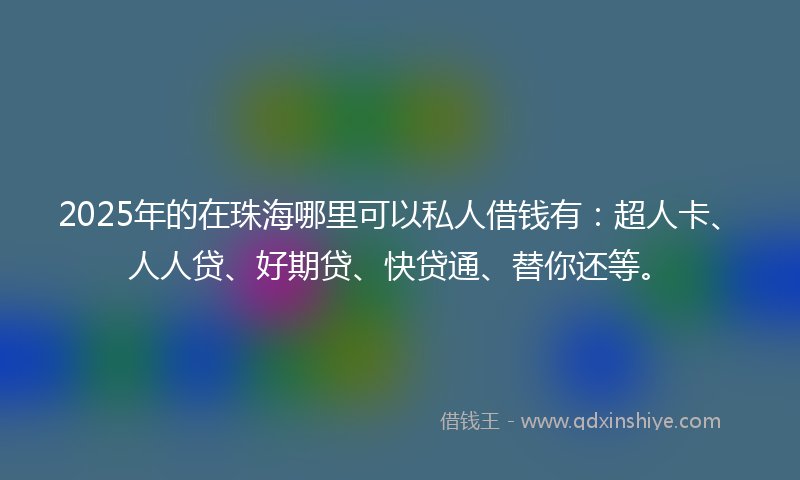 2025年的在珠海哪里可以私人借钱有：超人卡、人人贷、好期贷、快贷通、替你还等。