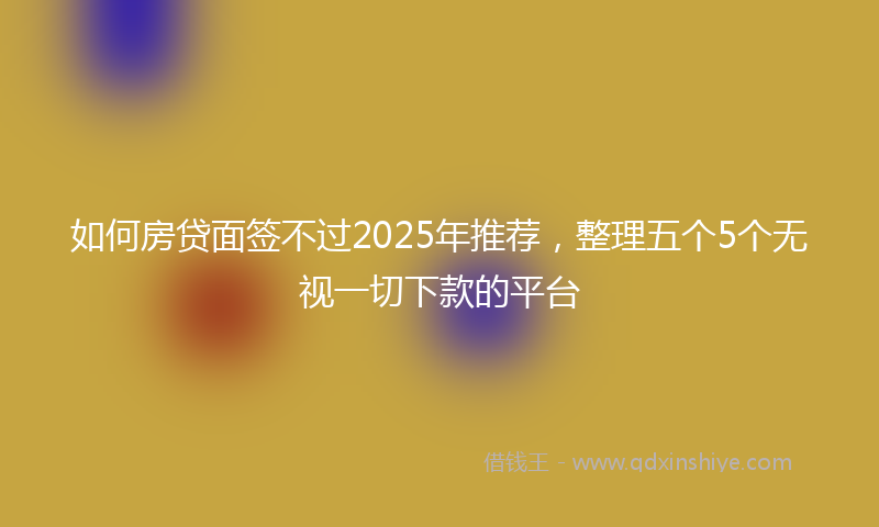 如何房贷面签不过2025年推荐，整理五个5个无视一切下款的平台