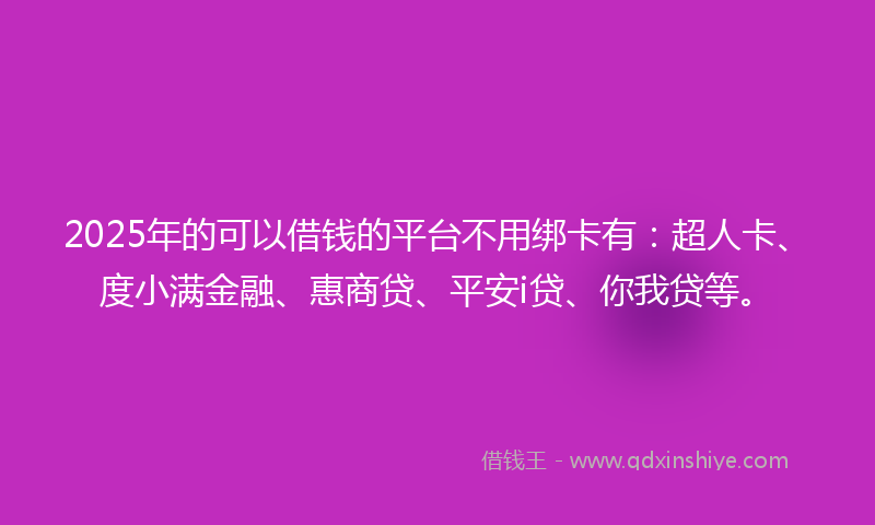 2025年的可以借钱的平台不用绑卡有：超人卡、度小满金融、惠商贷、平安i贷、你我贷等。