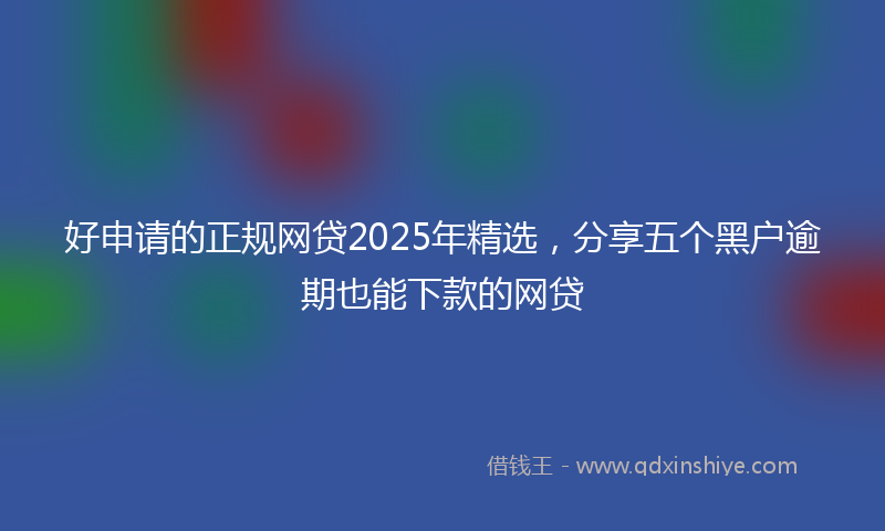 好申请的正规网贷2025年精选，分享五个黑户逾期也能下款的网贷
