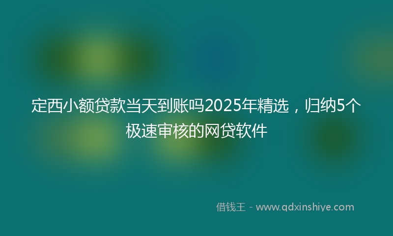 定西小额贷款当天到账吗2025年精选，归纳5个极速审核的网贷软件