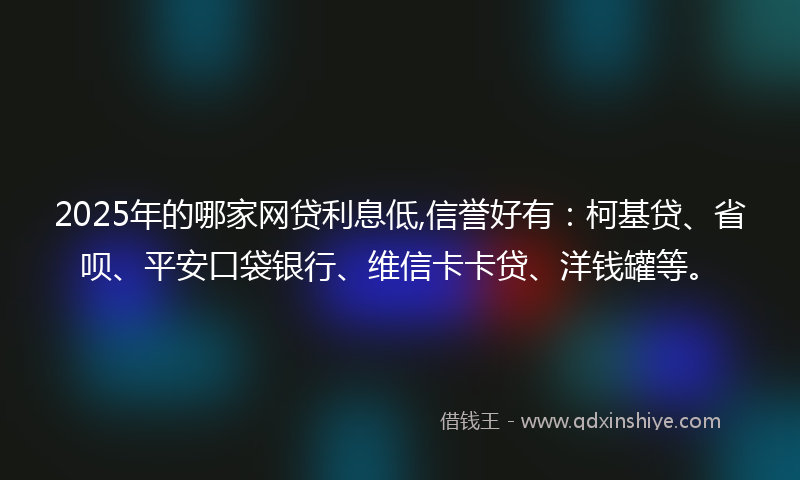2025年的哪家网贷利息低,信誉好有：柯基贷、省呗、平安口袋银行、维信卡卡贷、洋钱罐等。