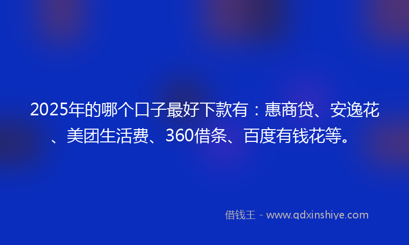 2025年的哪个口子最好下款有：惠商贷、安逸花、美团生活费、360借条、百度有钱花等。