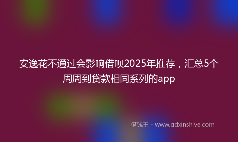安逸花不通过会影响借呗2025年推荐，汇总5个周周到贷款相同系列的app