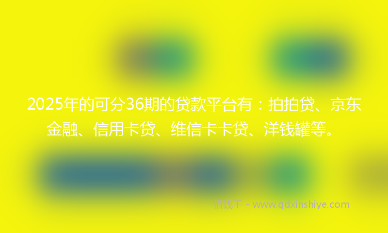 2025年的可分36期的贷款平台有：拍拍贷、京东金融、信用卡贷、维信卡卡贷、洋钱罐等。