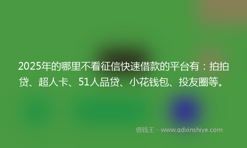 2025年的哪里不看征信快速借款的平台有：拍拍贷、超人卡、51人品贷、小花钱包、投友圈等。