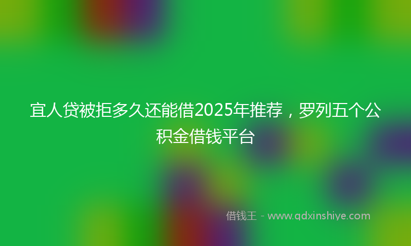 宜人贷被拒多久还能借2025年推荐，罗列五个公积金借钱平台
