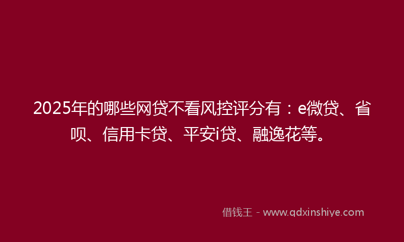 2025年的哪些网贷不看风控评分有：e微贷、省呗、信用卡贷、平安i贷、融逸花等。