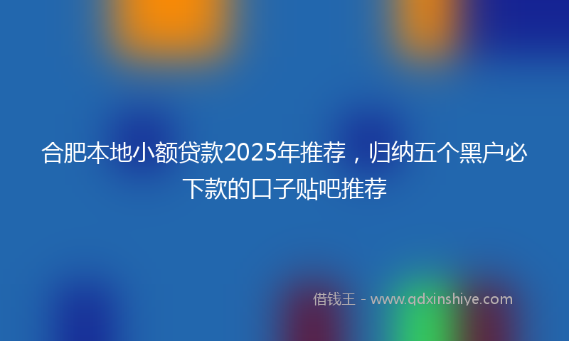 合肥本地小额贷款2025年推荐，归纳五个黑户必下款的口子贴吧推荐