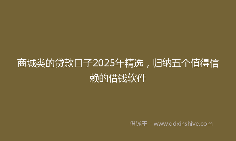 商城类的贷款口子2025年精选，归纳五个值得信赖的借钱软件