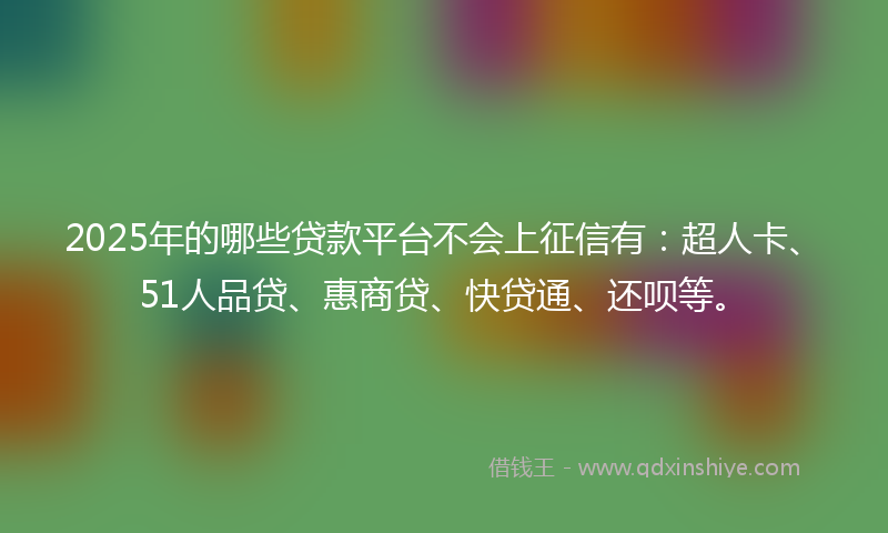 2025年的哪些贷款平台不会上征信有：超人卡、51人品贷、惠商贷、快贷通、还呗等。