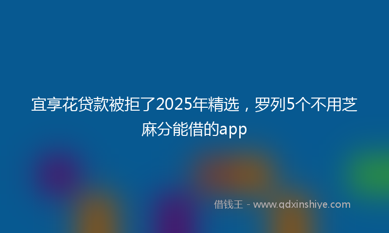 宜享花贷款被拒了2025年精选，罗列5个不用芝麻分能借的app