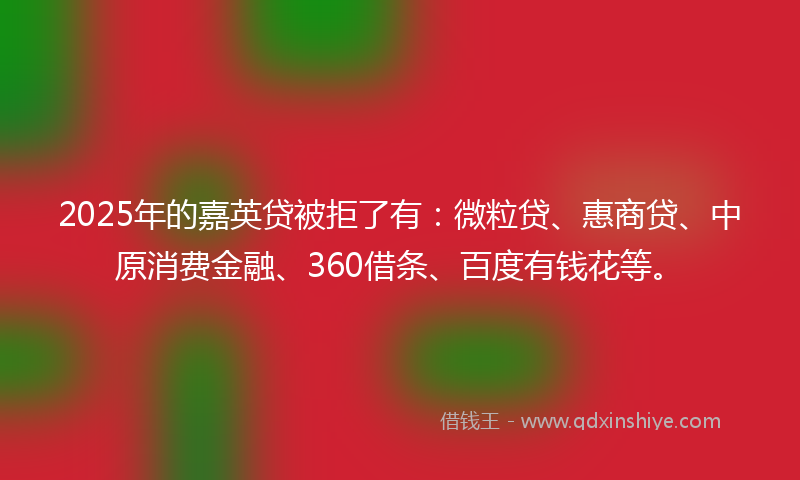 2025年的嘉英贷被拒了有：微粒贷、惠商贷、中原消费金融、360借条、百度有钱花等。