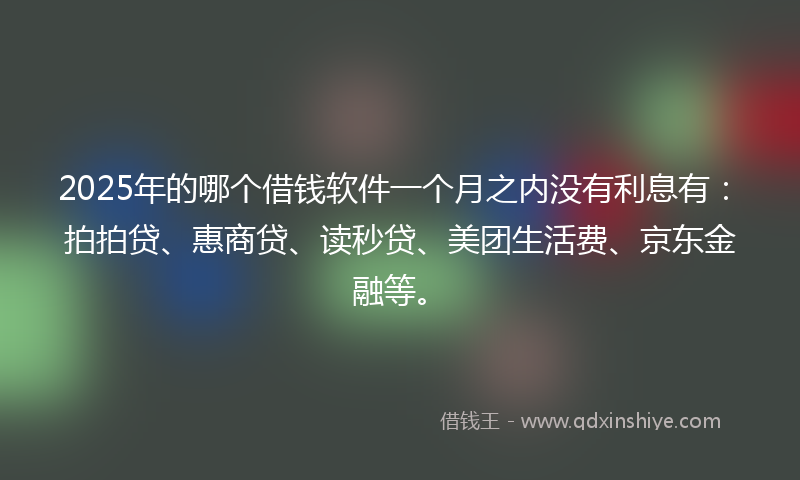 2025年的哪个借钱软件一个月之内没有利息有：拍拍贷、惠商贷、读秒贷、美团生活费、京东金融等。